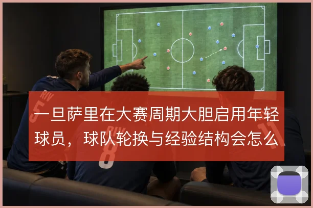 一旦萨里在大赛周期大胆启用年轻球员，球队轮换与经验结构会怎么变