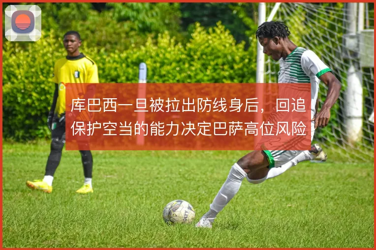 库巴西一旦被拉出防线身后,回追保护空当的能力决定巴萨高位风险