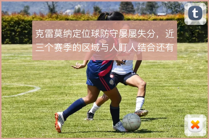 克雷莫纳定位球防守屡屡失分,近三个赛季的区域与人盯人结合还有哪些漏洞