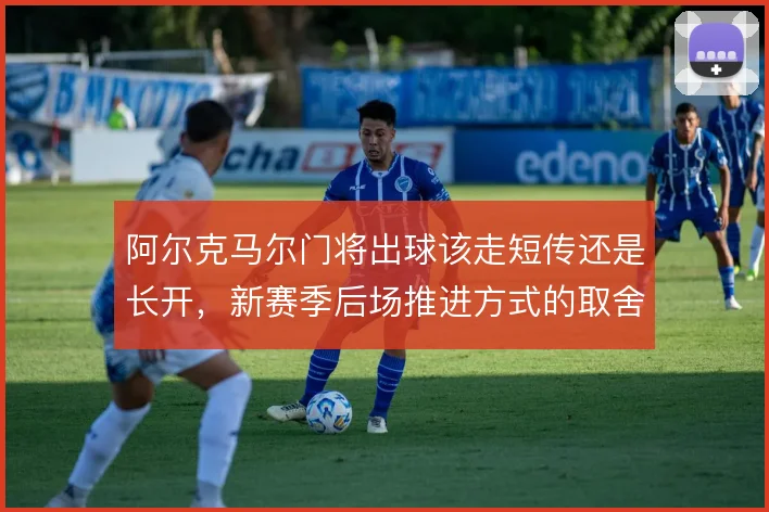 阿尔克马尔门将出球该走短传还是长开,新赛季后场推进方式的取舍