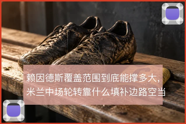 赖因德斯覆盖范围到底能撑多大，米兰中场轮转靠什么填补边路空当