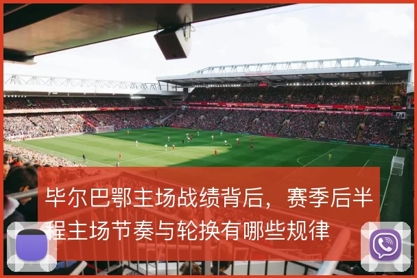 毕尔巴鄂主场战绩背后，赛季后半程主场节奏与轮换有哪些规律