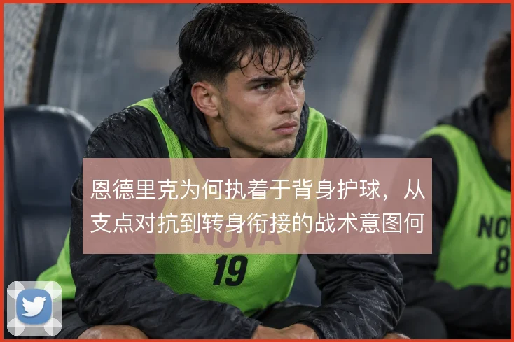 恩德里克为何执着于背身护球,从支点对抗到转身衔接的战术意图何在