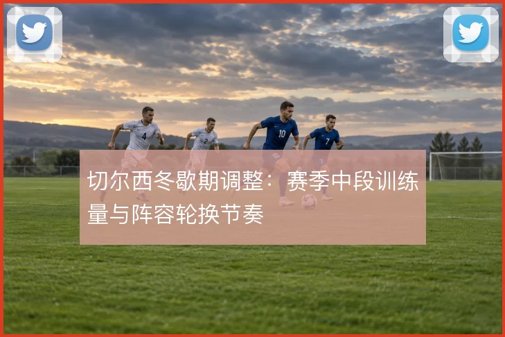 切尔西冬歇期调整：赛季中段训练量与阵容轮换节奏