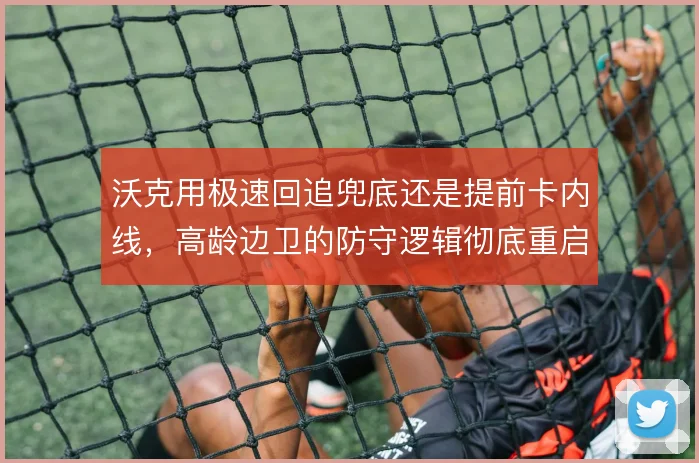 沃克用极速回追兜底还是提前卡内线，高龄边卫的防守逻辑彻底重启