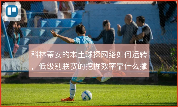 科林蒂安的本土球探网络如何运转,低级别联赛的挖掘效率靠什么撑住
