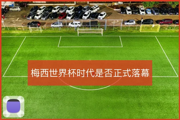 梅西世界杯时代是否正式落幕