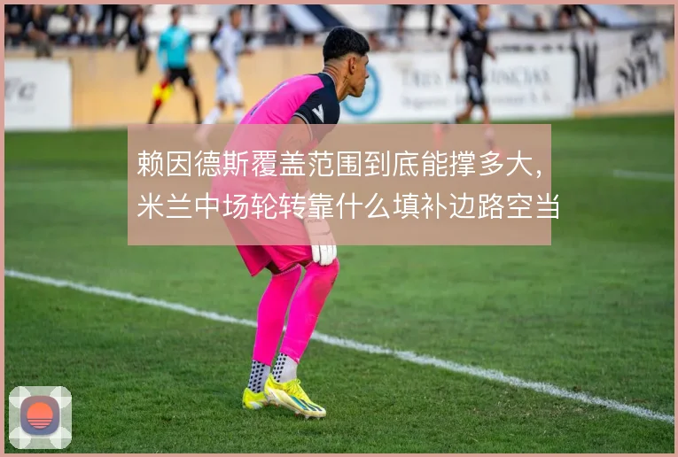 赖因德斯覆盖范围到底能撑多大，米兰中场轮转靠什么填补边路空当
