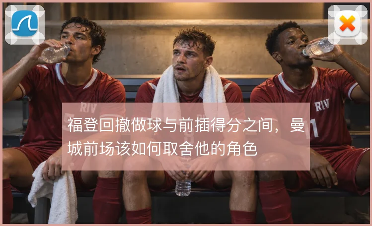 福登回撤做球与前插得分之间，曼城前场该如何取舍他的角色