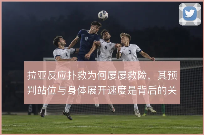 拉亚反应扑救为何屡屡救险，其预判站位与身体展开速度是背后的关键支撑