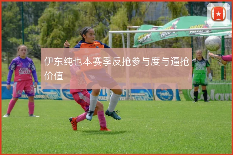 伊东纯也本赛季反抢参与度与逼抢价值
