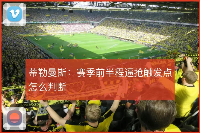 蒂勒曼斯：赛季前半程逼抢触发点怎么判断