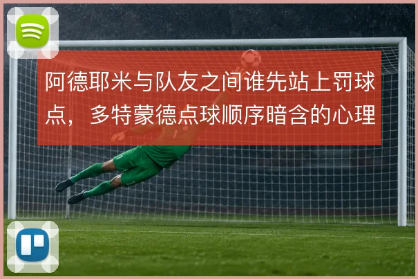 阿德耶米与队友之间谁先站上罚球点，多特蒙德点球顺序暗含的心理博弈