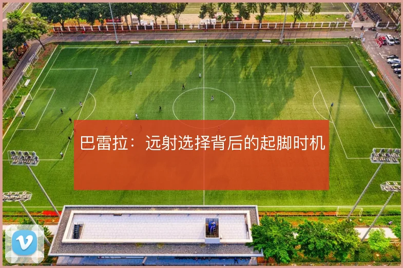 巴雷拉:远射选择背后的起脚时机