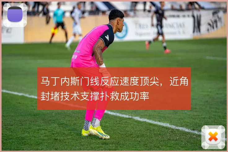 马丁内斯门线反应速度顶尖，近角封堵技术支撑扑救成功率