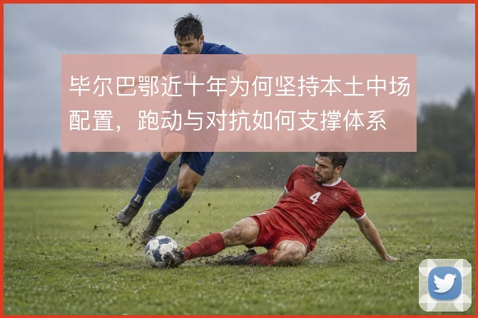 毕尔巴鄂近十年为何坚持本土中场配置，跑动与对抗如何支撑体系
