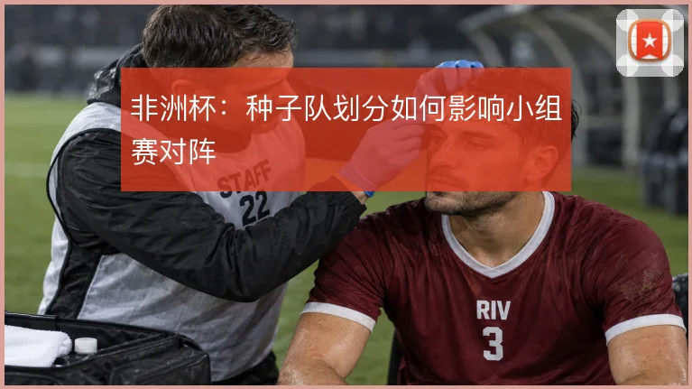 非洲杯：种子队划分如何影响小组赛对阵
