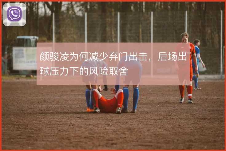 颜骏凌为何减少弃门出击,后场出球压力下的风险取舍