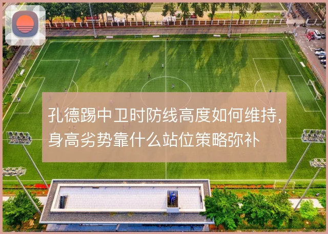 孔德踢中卫时防线高度如何维持，身高劣势靠什么站位策略弥补