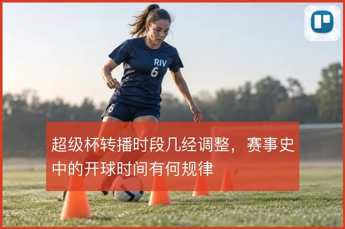 超级杯转播时段几经调整,赛事史中的开球时间有何规律