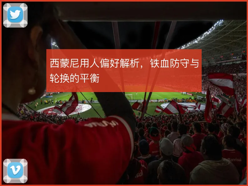 西蒙尼用人偏好解析，铁血防守与轮换的平衡