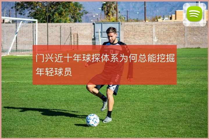 门兴近十年球探体系为何总能挖掘年轻球员