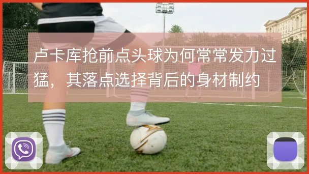 卢卡库抢前点头球为何常常发力过猛，其落点选择背后的身材制约