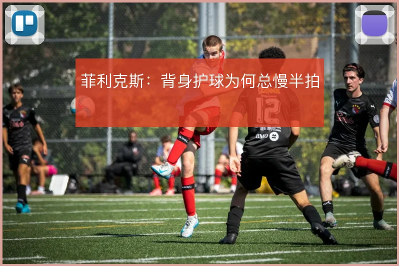 菲利克斯:背身护球为何总慢半拍