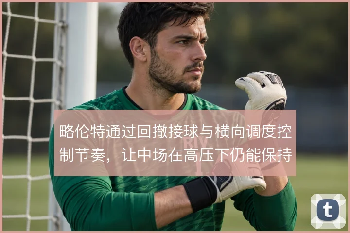 略伦特通过回撤接球与横向调度控制节奏,让中场在高压下仍能保持出球秩序