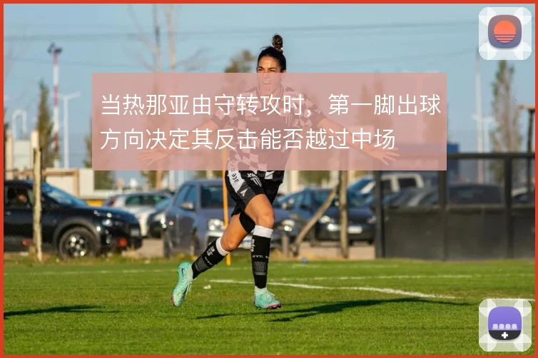 当热那亚由守转攻时，第一脚出球方向决定其反击能否越过中场