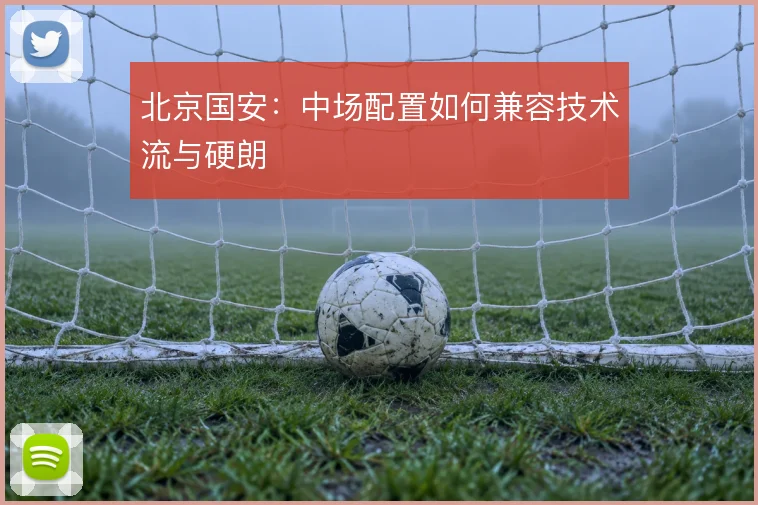 北京国安：中场配置如何兼容技术流与硬朗
