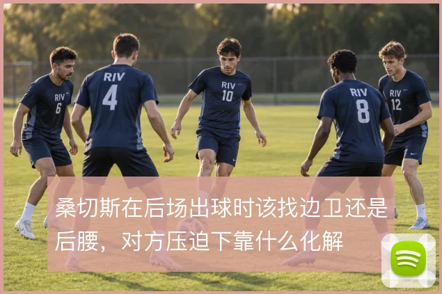 桑切斯在后场出球时该找边卫还是后腰，对方压迫下靠什么化解