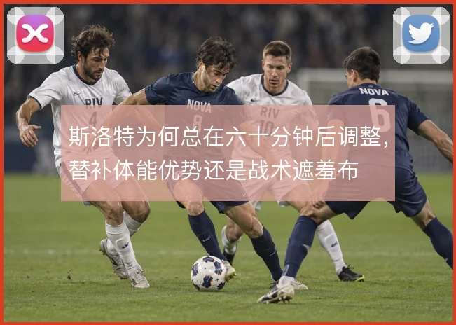 斯洛特为何总在六十分钟后调整，替补体能优势还是战术遮羞布