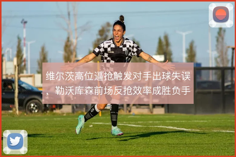 维尔茨高位逼抢触发对手出球失误,勒沃库森前场反抢效率成胜负手