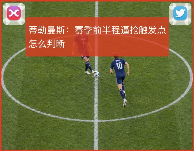 蒂勒曼斯：赛季前半程逼抢触发点怎么判断