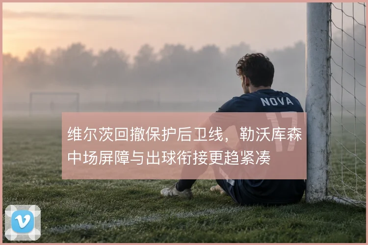 维尔茨回撤保护后卫线，勒沃库森中场屏障与出球衔接更趋紧凑