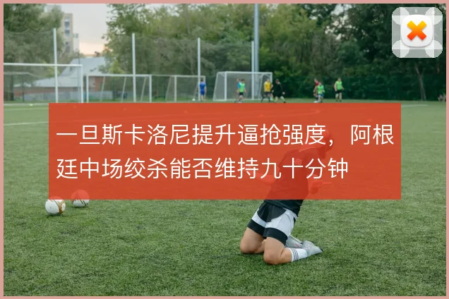 一旦斯卡洛尼提升逼抢强度,阿根廷中场绞杀能否维持九十分钟