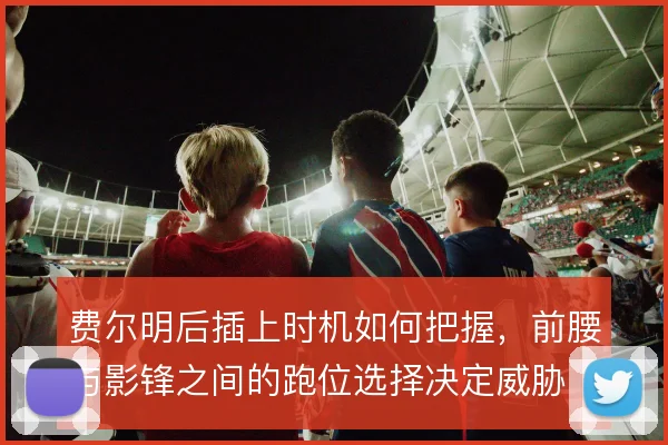 费尔明后插上时机如何把握，前腰与影锋之间的跑位选择决定威胁