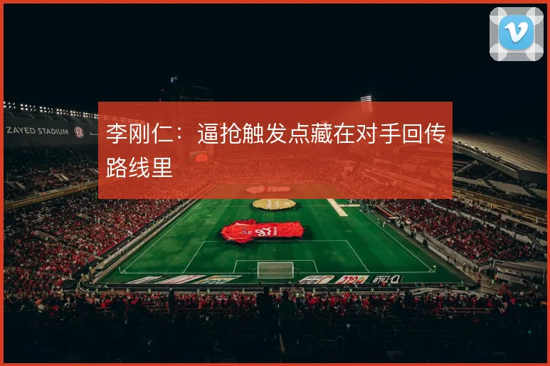 李刚仁：逼抢触发点藏在对手回传路线里