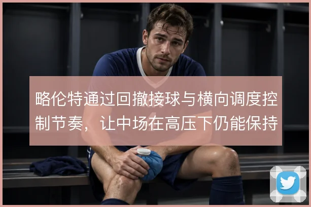 略伦特通过回撤接球与横向调度控制节奏,让中场在高压下仍能保持出球秩序