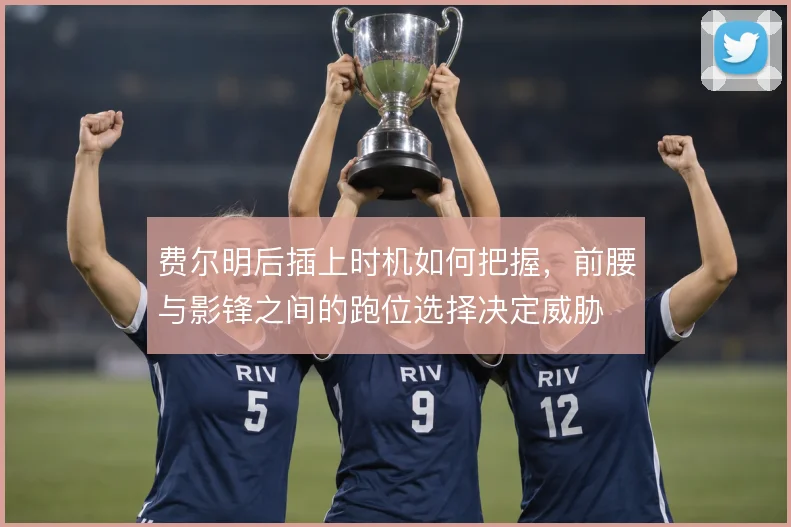 费尔明后插上时机如何把握，前腰与影锋之间的跑位选择决定威胁