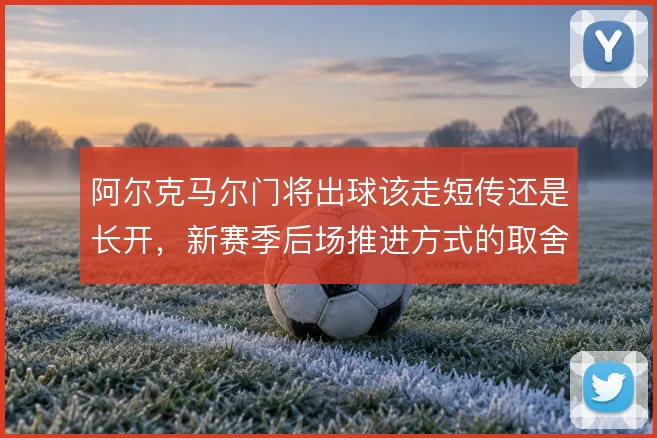 阿尔克马尔门将出球该走短传还是长开,新赛季后场推进方式的取舍