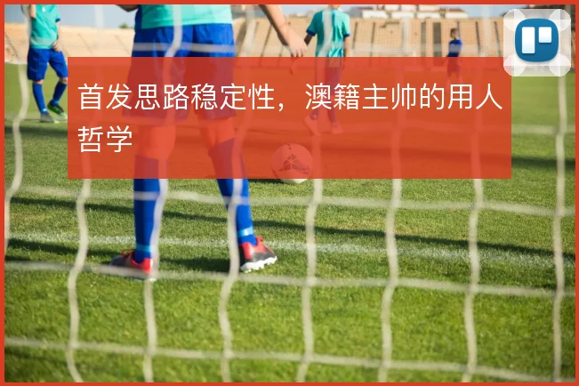 首发思路稳定性，澳籍主帅的用人哲学