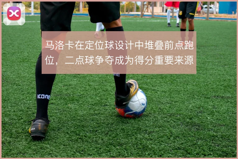马洛卡在定位球设计中堆叠前点跑位，二点球争夺成为得分重要来源