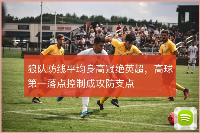 狼队防线平均身高冠绝英超，高球第一落点控制成攻防支点