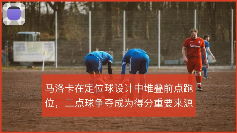 马洛卡在定位球设计中堆叠前点跑位，二点球争夺成为得分重要来源
