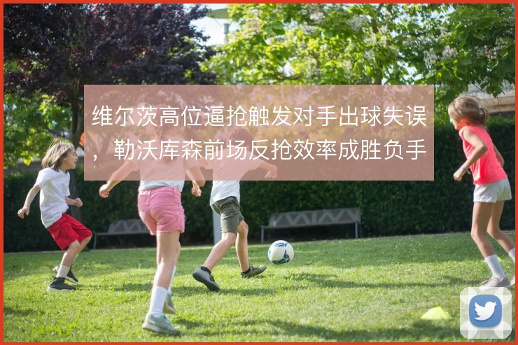 维尔茨高位逼抢触发对手出球失误,勒沃库森前场反抢效率成胜负手
