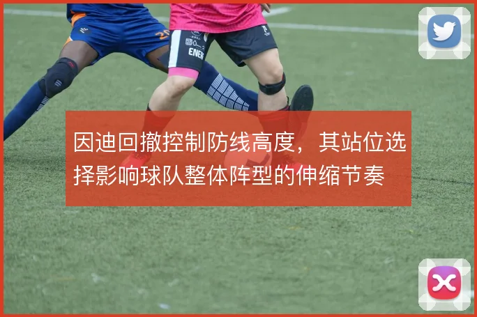 因迪回撤控制防线高度，其站位选择影响球队整体阵型的伸缩节奏