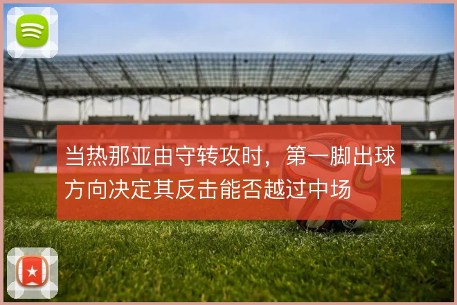 当热那亚由守转攻时，第一脚出球方向决定其反击能否越过中场