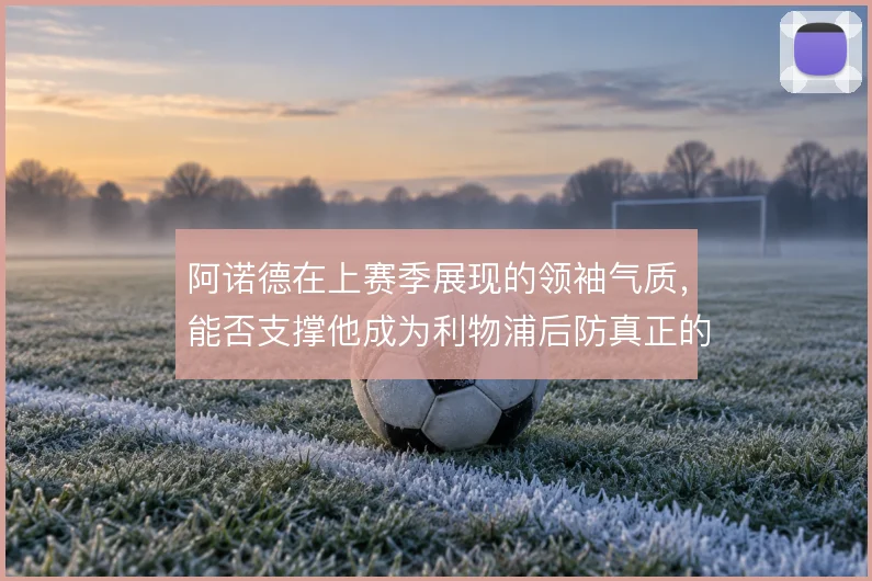 阿诺德在上赛季展现的领袖气质，能否支撑他成为利物浦后防真正的组织核心